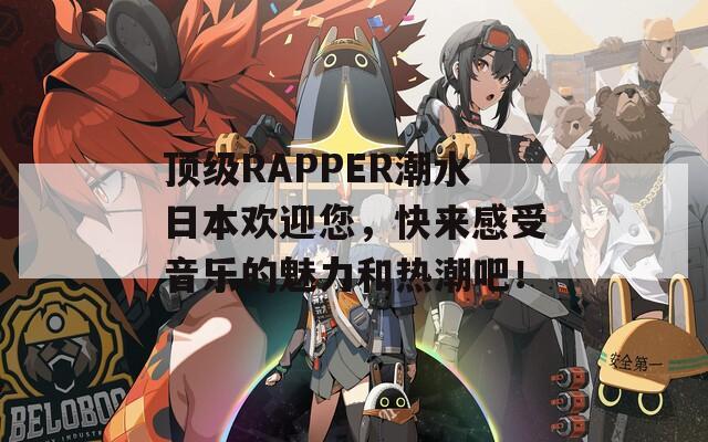 顶级RAPPER潮水日本欢迎您，快来感受音乐的魅力和热潮吧！