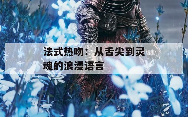 法式热吻：从舌尖到灵魂的浪漫语言