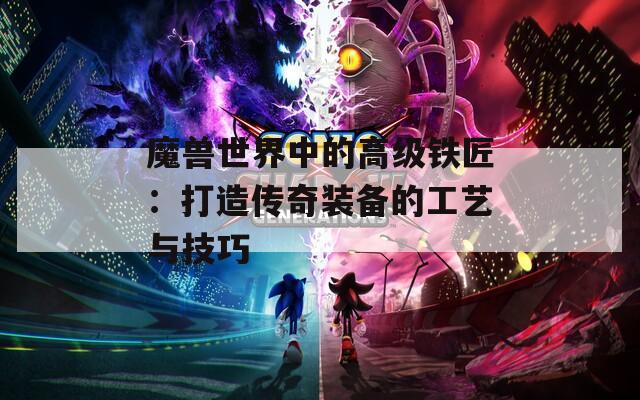 魔兽世界中的高级铁匠：打造传奇装备的工艺与技巧