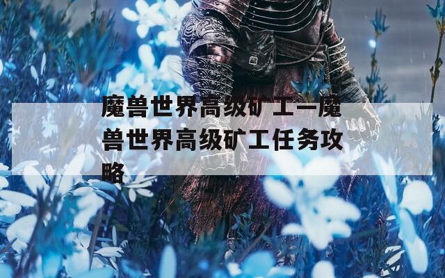 魔兽世界高级矿工—魔兽世界高级矿工任务攻略