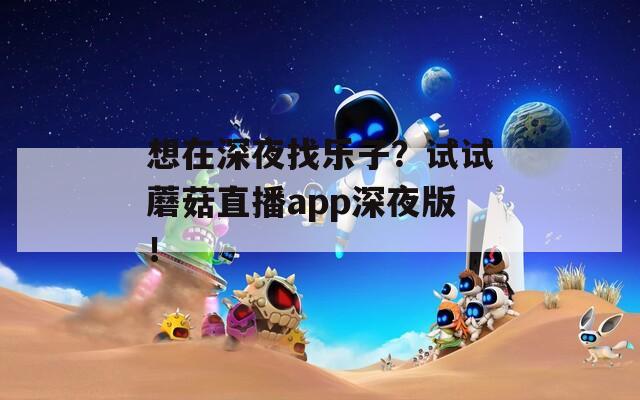 想在深夜找乐子？试试蘑菇直播app深夜版！