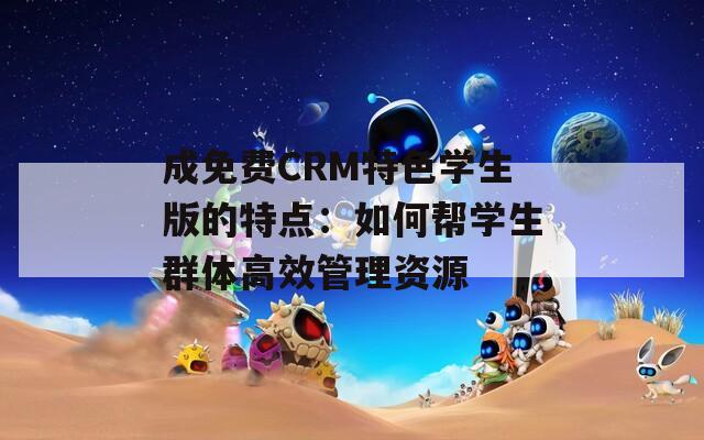 成免费CRM特色学生版的特点：如何帮学生群体高效管理资源