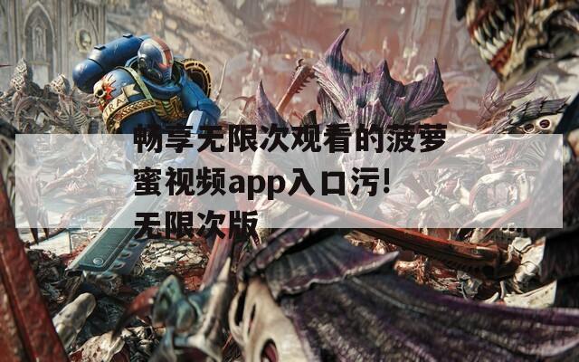 畅享无限次观看的菠萝蜜视频app入口污!无限次版