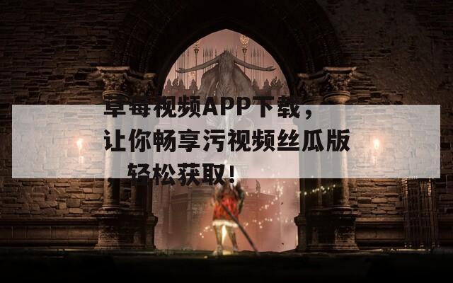 草莓视频APP下载，让你畅享污视频丝瓜版，轻松获取！