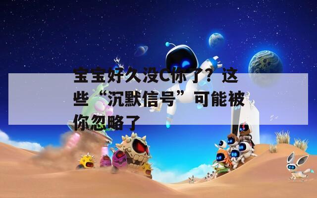 宝宝好久没C你了？这些“沉默信号”可能被你忽略了