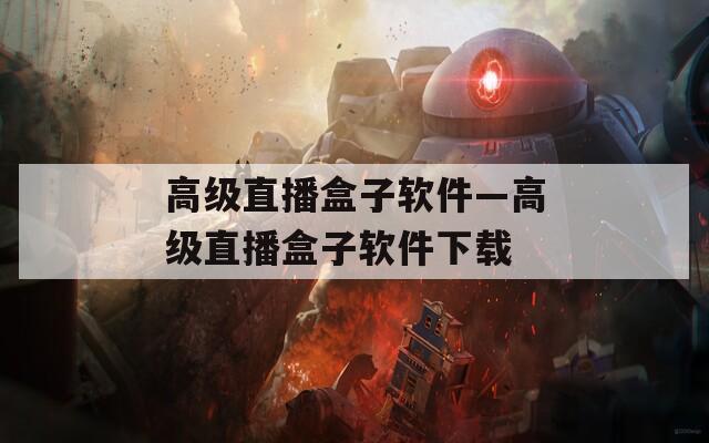 高级直播盒子软件—高级直播盒子软件下载