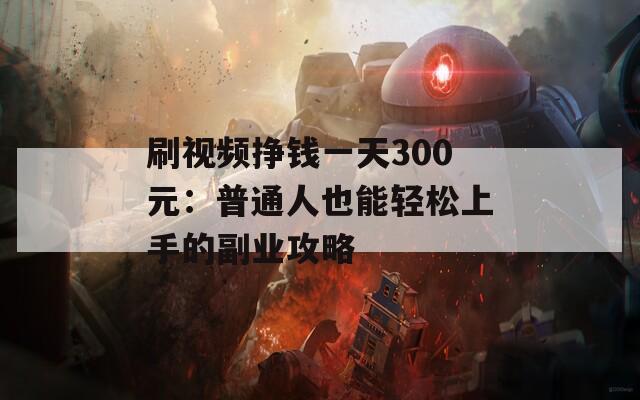 刷视频挣钱一天300元：普通人也能轻松上手的副业攻略