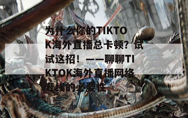 为什么你的TIKTOK海外直播总卡顿？试试这招！——聊聊TIKTOK海外直播网络专线的必要性