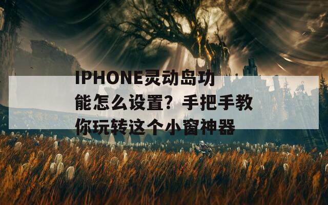 IPHONE灵动岛功能怎么设置？手把手教你玩转这个小窗神器