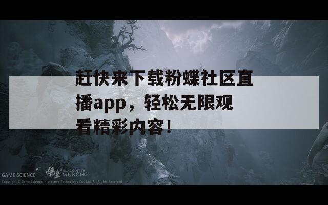 赶快来下载粉蝶社区直播app，轻松无限观看精彩内容！