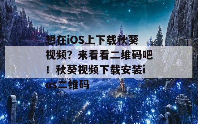 想在iOS上下载秋葵视频？来看看二维码吧！秋葵视频下载安装ios二维码