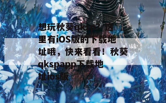 想玩秋葵qksp？这里有iOS版的下载地址哦，快来看看！秋葵qkspapp下载地址ios版