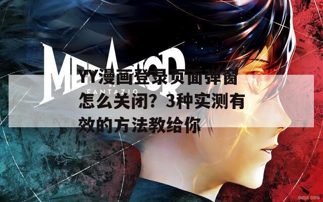 YY漫画登录页面弹窗怎么关闭？3种实测有效的方法教给你