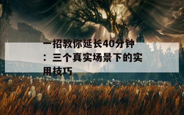 一招教你延长40分钟：三个真实场景下的实用技巧