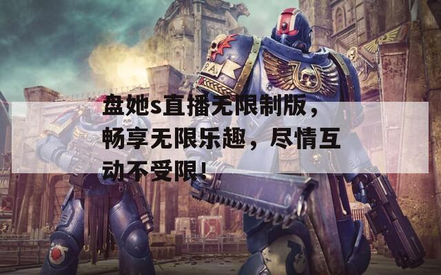 盘她s直播无限制版，畅享无限乐趣，尽情互动不受限！