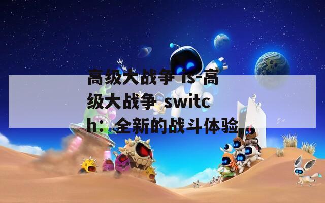 高级大战争 is-高级大战争 switch：全新的战斗体验