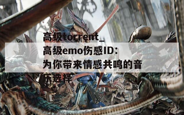 高级torrent_高级emo伤感ID：为你带来情感共鸣的音乐选择