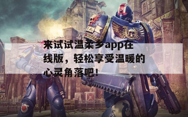 来试试温柔乡app在线版，轻松享受温暖的心灵角落吧！