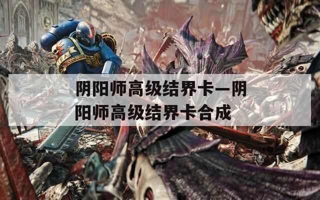 阴阳师高级结界卡—阴阳师高级结界卡合成