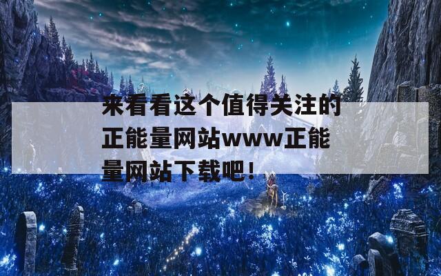 来看看这个值得关注的正能量网站www正能量网站下载吧！