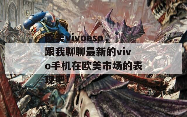 欧美vivoeso，跟我聊聊最新的vivo手机在欧美市场的表现吧！