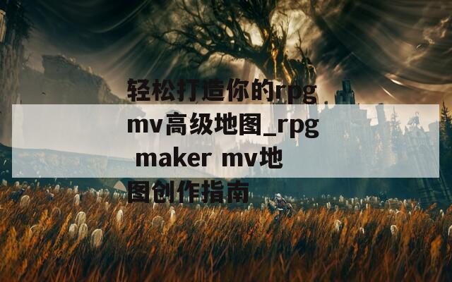 轻松打造你的rpg mv高级地图_rpg maker mv地图创作指南