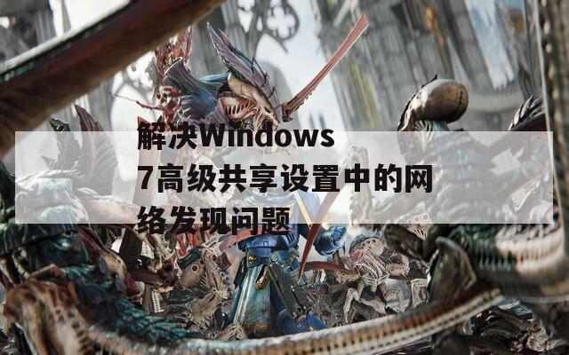 解决Windows 7高级共享设置中的网络发现问题