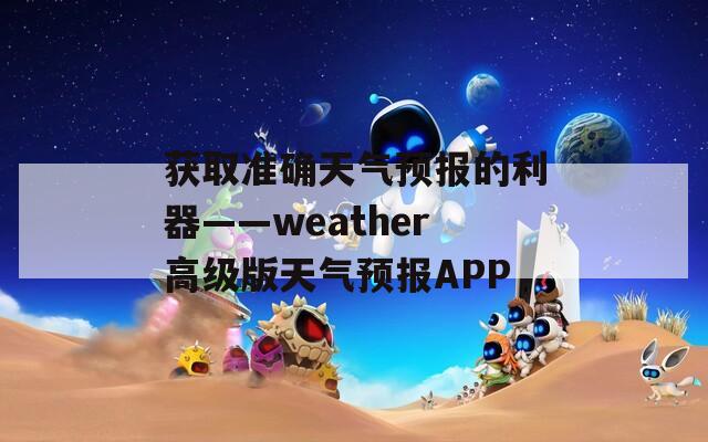 获取准确天气预报的利器——weather高级版天气预报APP