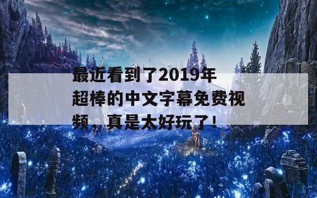 最近看到了2019年超棒的中文字幕免费视频，真是太好玩了！