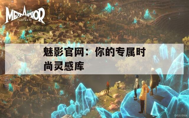 魅影官网：你的专属时尚灵感库