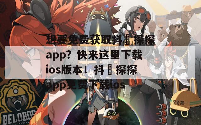 想要免费获取抖抈探探app？快来这里下载ios版本！抖抈探探app免费下载ios