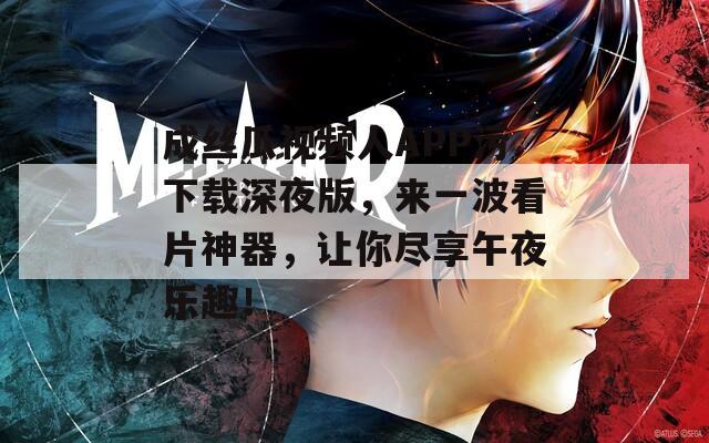 成丝瓜视频人APP污下载深夜版，来一波看片神器，让你尽享午夜乐趣！