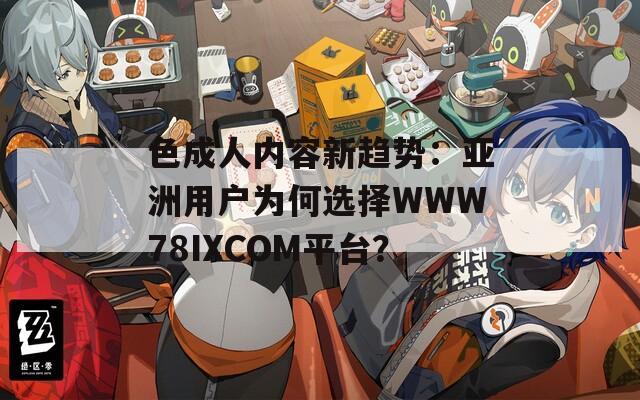 色成人内容新趋势：亚洲用户为何选择WWW78IXCOM平台？