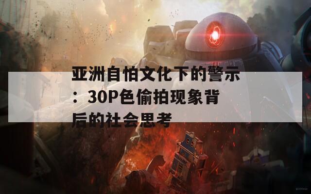 亚洲自怕文化下的警示：30P色偷拍现象背后的社会思考