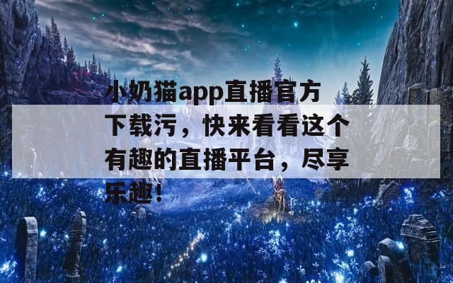 小奶猫app直播官方下载污，快来看看这个有趣的直播平台，尽享乐趣！