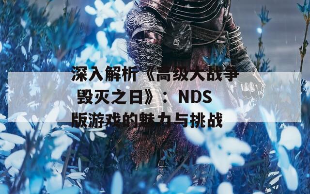 深入解析《高级大战争 毁灭之日》：NDS版游戏的魅力与挑战