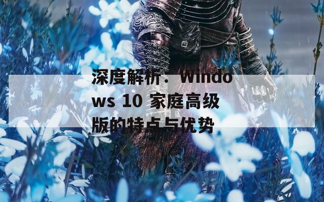 深度解析：Windows 10 家庭高级版的特点与优势