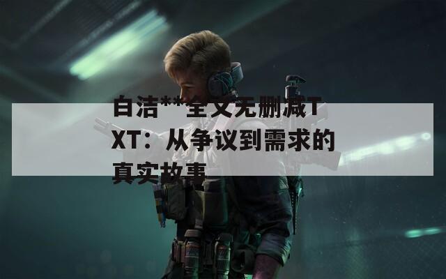 白洁**全文无删减TXT：从争议到需求的真实故事