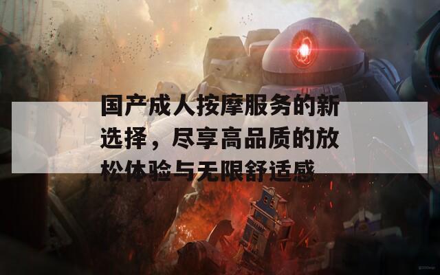 国产成人按摩服务的新选择，尽享高品质的放松体验与无限舒适感