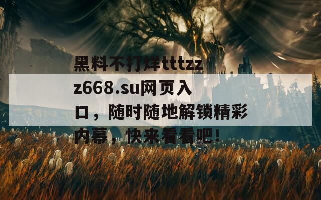 黑料不打烊tttzzz668.su网页入口，随时随地解锁精彩内幕，快来看看吧！