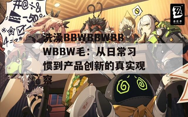 洗澡BBWBBWBBWBBW毛：从日常习惯到产品创新的真实观察