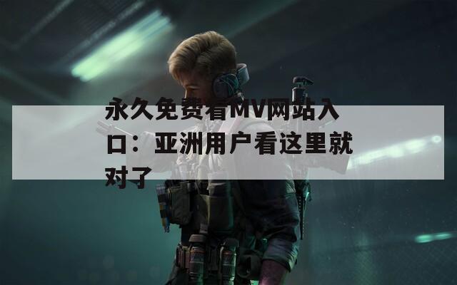 永久免费看MV网站入口：亚洲用户看这里就对了