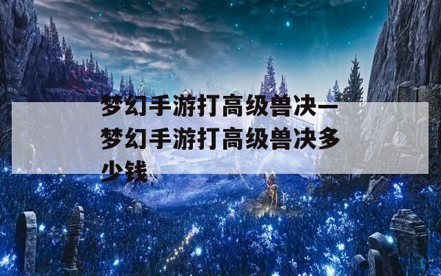 梦幻手游打高级兽决—梦幻手游打高级兽决多少钱