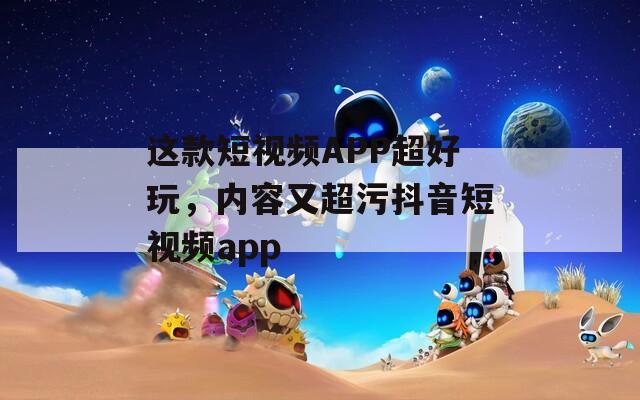 这款短视频APP超好玩，内容又超污抖音短视频app