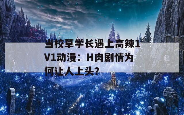 当校草学长遇上高辣1V1动漫：H肉剧情为何让人上头？