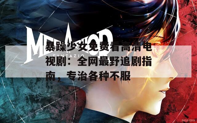 暴躁少女免费看高清电视剧：全网最野追剧指南，专治各种不服