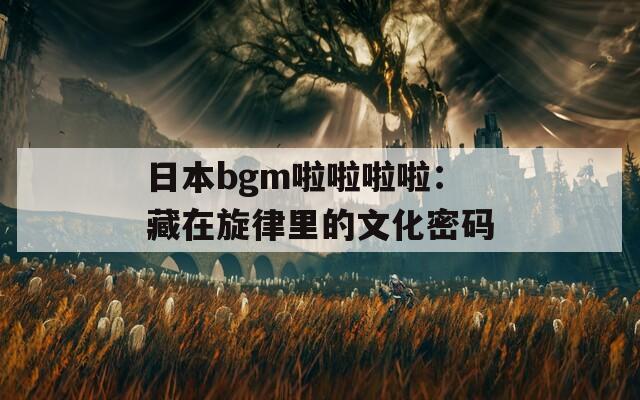 日本bgm啦啦啦啦：藏在旋律里的文化密码