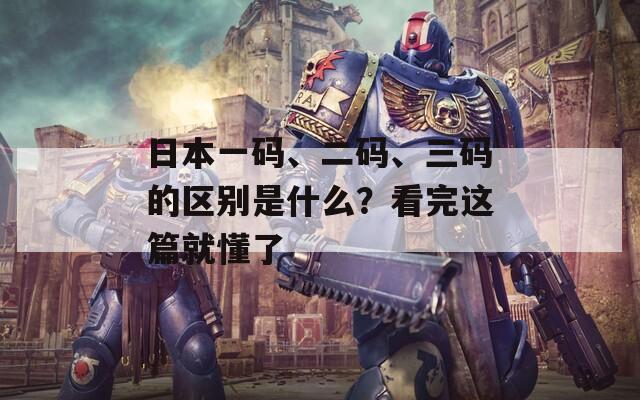 日本一码、二码、三码的区别是什么？看完这篇就懂了