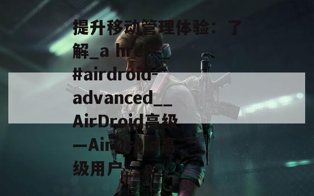 提升移动管理体验：了解_a href=_#airdroid-advanced__AirDroid高级—AirDroid高级用户__a_