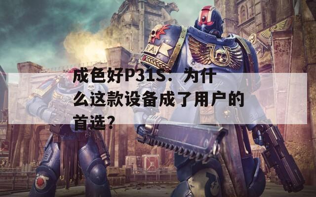 成色好P31S：为什么这款设备成了用户的首选？